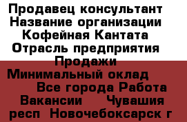 Продавец-консультант › Название организации ­ Кофейная Кантата › Отрасль предприятия ­ Продажи › Минимальный оклад ­ 65 000 - Все города Работа » Вакансии   . Чувашия респ.,Новочебоксарск г.